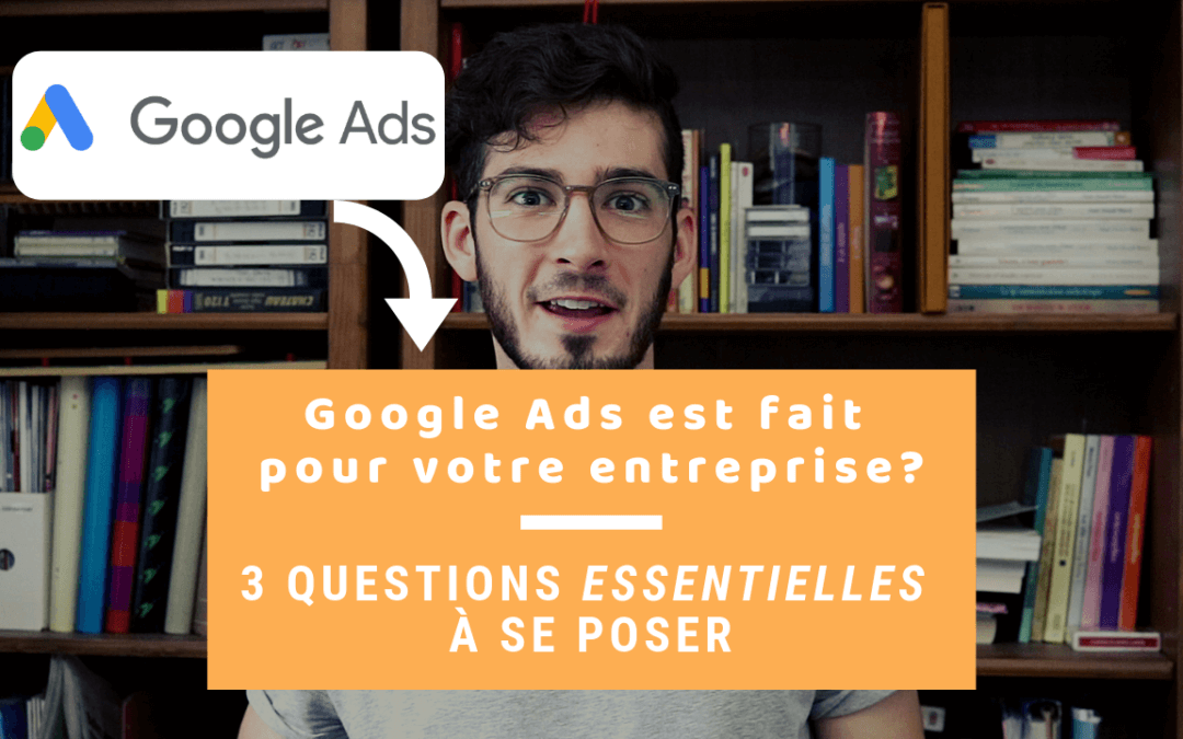 Google Ads Est-Il Fait Pour Mon Entreprise? Les 3 Questions Essentielles à Se Poser